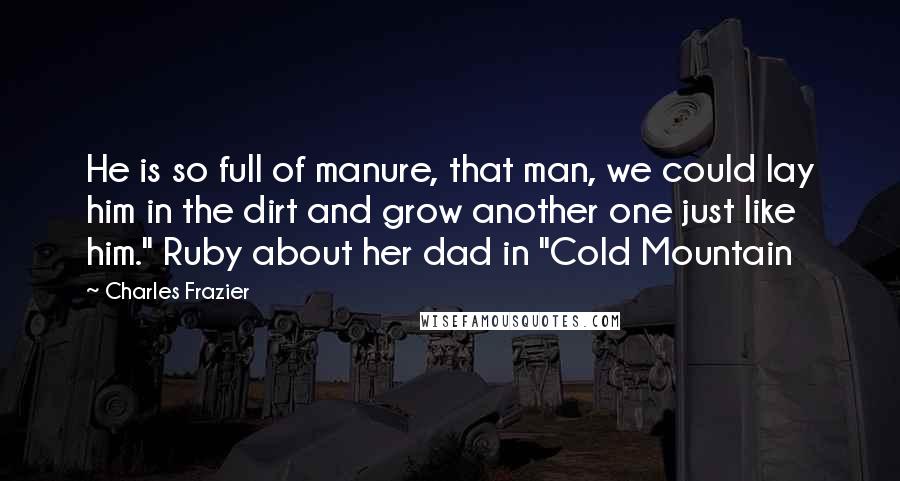 Charles Frazier Quotes: He is so full of manure, that man, we could lay him in the dirt and grow another one just like him." Ruby about her dad in "Cold Mountain