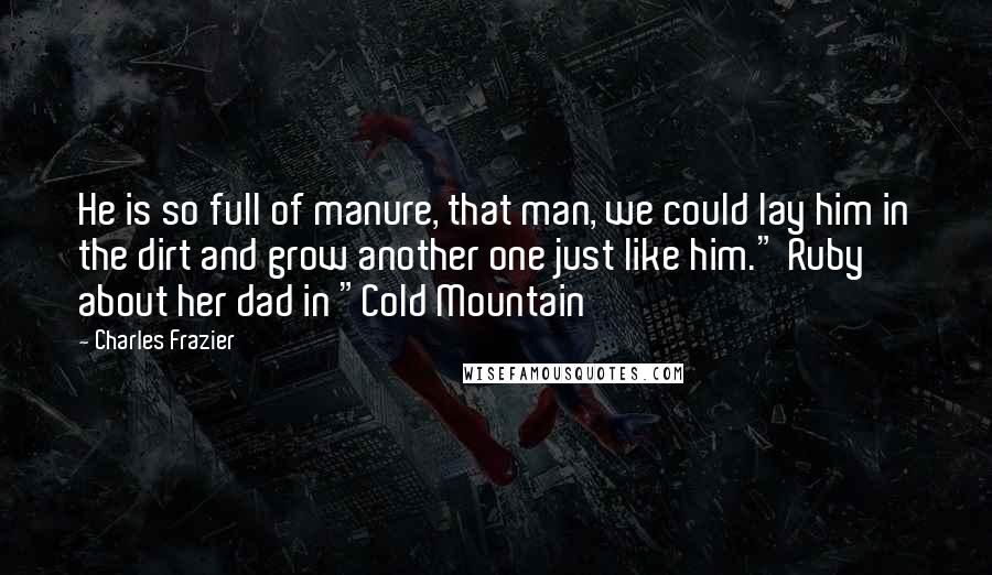 Charles Frazier Quotes: He is so full of manure, that man, we could lay him in the dirt and grow another one just like him." Ruby about her dad in "Cold Mountain