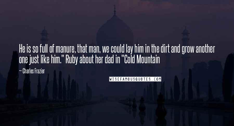Charles Frazier Quotes: He is so full of manure, that man, we could lay him in the dirt and grow another one just like him." Ruby about her dad in "Cold Mountain