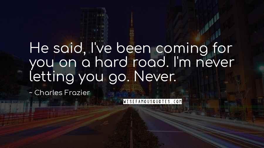 Charles Frazier Quotes: He said, I've been coming for you on a hard road. I'm never letting you go. Never.