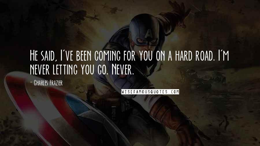 Charles Frazier Quotes: He said, I've been coming for you on a hard road. I'm never letting you go. Never.