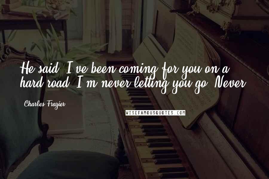 Charles Frazier Quotes: He said, I've been coming for you on a hard road. I'm never letting you go. Never.