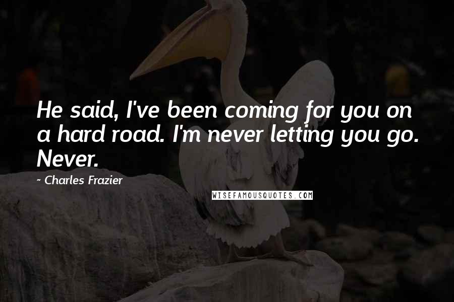Charles Frazier Quotes: He said, I've been coming for you on a hard road. I'm never letting you go. Never.