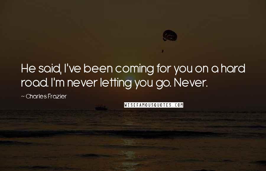 Charles Frazier Quotes: He said, I've been coming for you on a hard road. I'm never letting you go. Never.