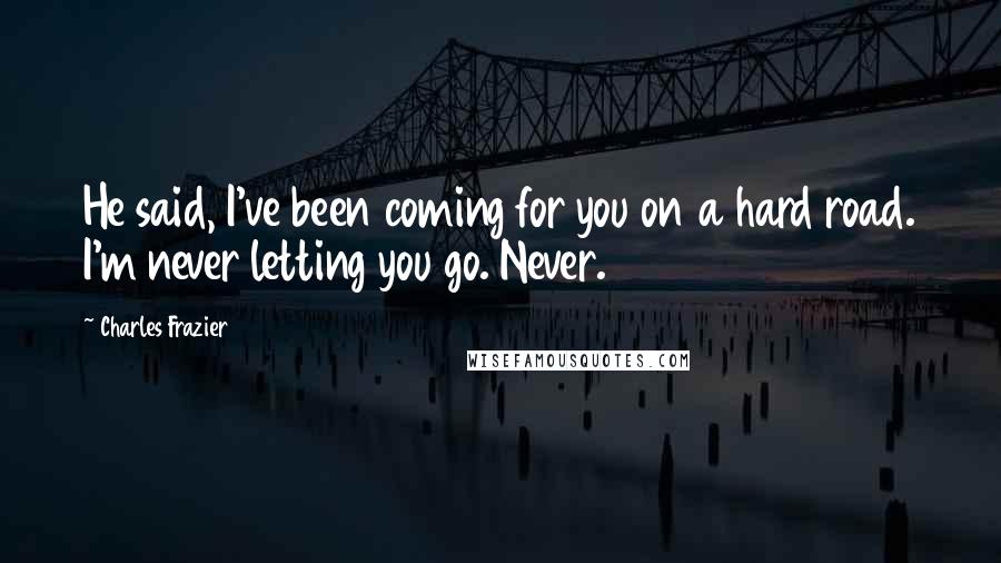 Charles Frazier Quotes: He said, I've been coming for you on a hard road. I'm never letting you go. Never.