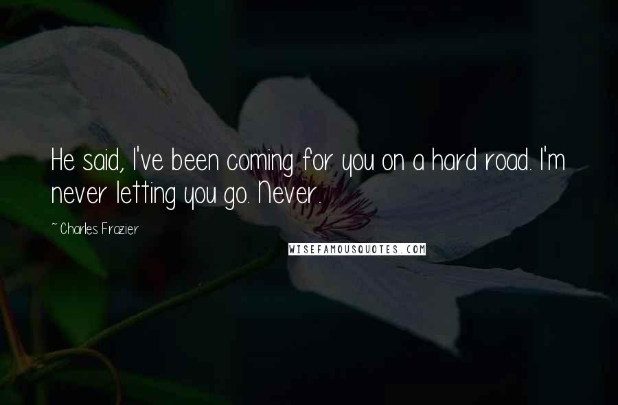 Charles Frazier Quotes: He said, I've been coming for you on a hard road. I'm never letting you go. Never.