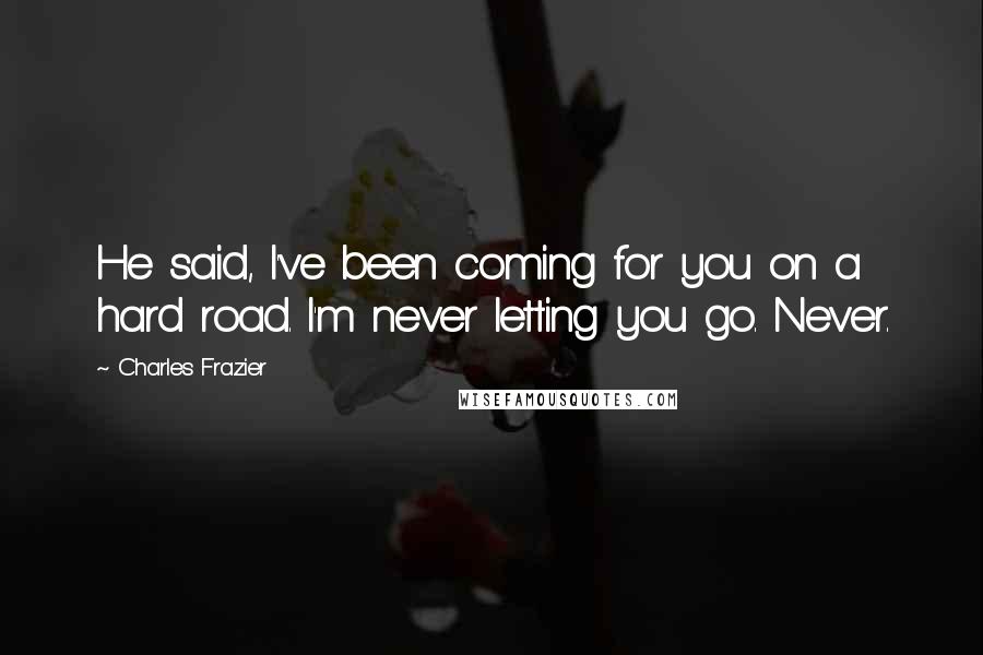 Charles Frazier Quotes: He said, I've been coming for you on a hard road. I'm never letting you go. Never.