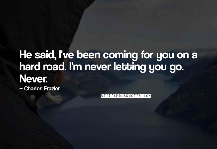 Charles Frazier Quotes: He said, I've been coming for you on a hard road. I'm never letting you go. Never.