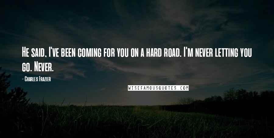 Charles Frazier Quotes: He said, I've been coming for you on a hard road. I'm never letting you go. Never.