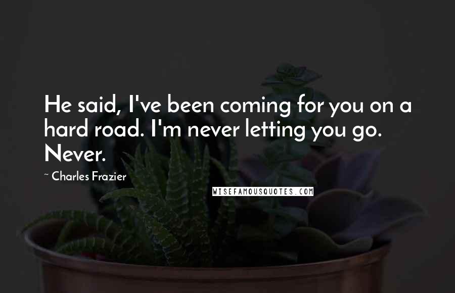 Charles Frazier Quotes: He said, I've been coming for you on a hard road. I'm never letting you go. Never.