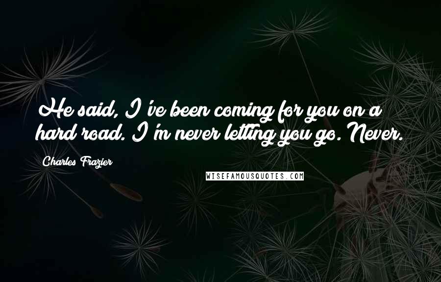 Charles Frazier Quotes: He said, I've been coming for you on a hard road. I'm never letting you go. Never.