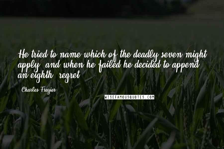 Charles Frazier Quotes: He tried to name which of the deadly seven might apply, and when he failed he decided to append an eighth, regret.