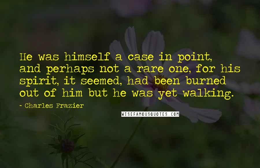 Charles Frazier Quotes: He was himself a case in point, and perhaps not a rare one, for his spirit, it seemed, had been burned out of him but he was yet walking.