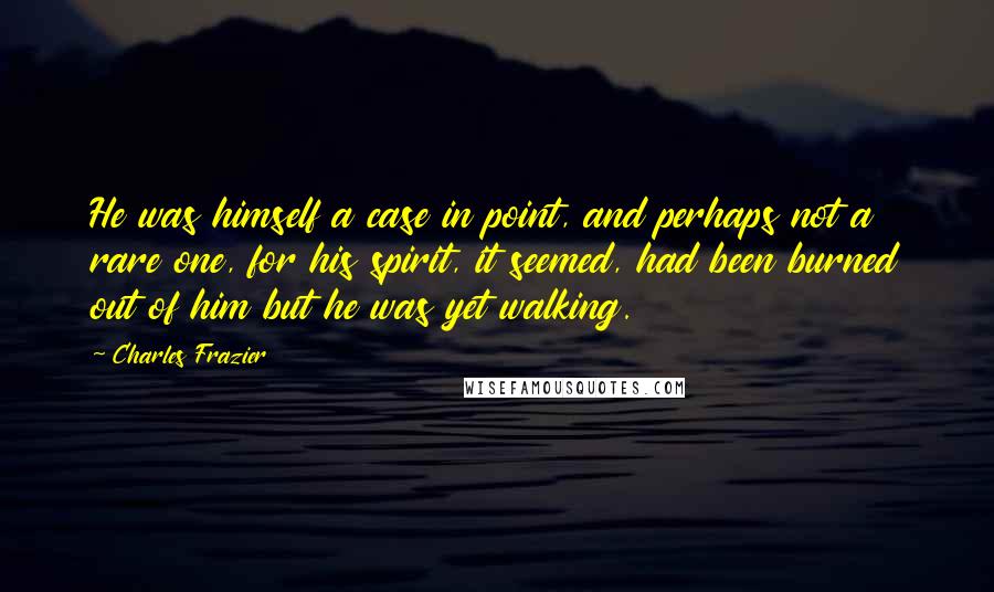 Charles Frazier Quotes: He was himself a case in point, and perhaps not a rare one, for his spirit, it seemed, had been burned out of him but he was yet walking.