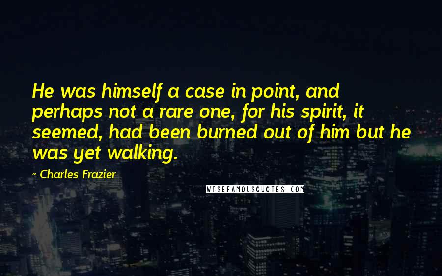 Charles Frazier Quotes: He was himself a case in point, and perhaps not a rare one, for his spirit, it seemed, had been burned out of him but he was yet walking.