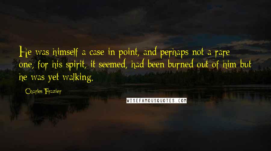Charles Frazier Quotes: He was himself a case in point, and perhaps not a rare one, for his spirit, it seemed, had been burned out of him but he was yet walking.