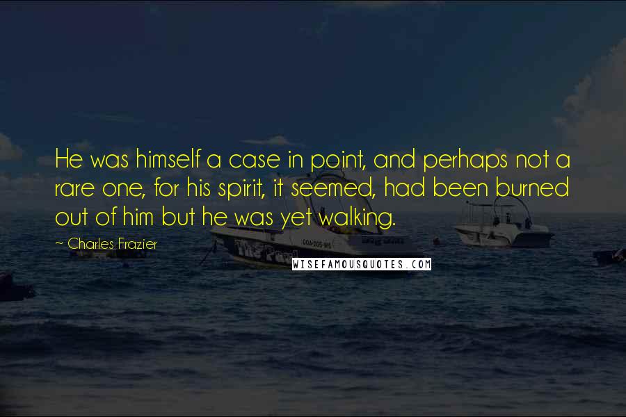Charles Frazier Quotes: He was himself a case in point, and perhaps not a rare one, for his spirit, it seemed, had been burned out of him but he was yet walking.