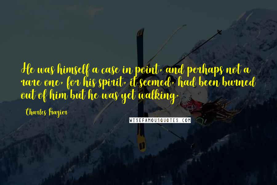 Charles Frazier Quotes: He was himself a case in point, and perhaps not a rare one, for his spirit, it seemed, had been burned out of him but he was yet walking.