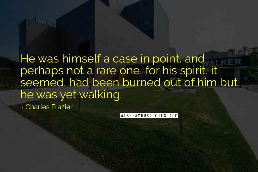 Charles Frazier Quotes: He was himself a case in point, and perhaps not a rare one, for his spirit, it seemed, had been burned out of him but he was yet walking.