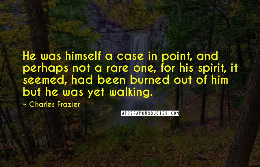 Charles Frazier Quotes: He was himself a case in point, and perhaps not a rare one, for his spirit, it seemed, had been burned out of him but he was yet walking.