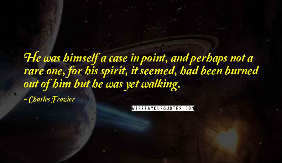 Charles Frazier Quotes: He was himself a case in point, and perhaps not a rare one, for his spirit, it seemed, had been burned out of him but he was yet walking.