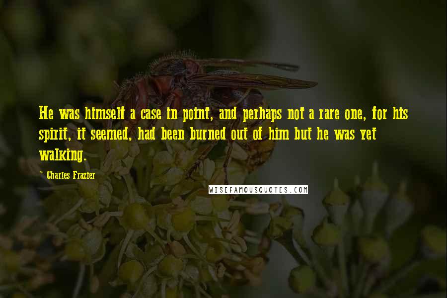 Charles Frazier Quotes: He was himself a case in point, and perhaps not a rare one, for his spirit, it seemed, had been burned out of him but he was yet walking.