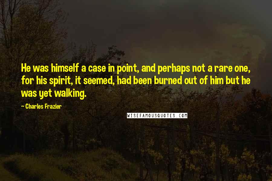 Charles Frazier Quotes: He was himself a case in point, and perhaps not a rare one, for his spirit, it seemed, had been burned out of him but he was yet walking.