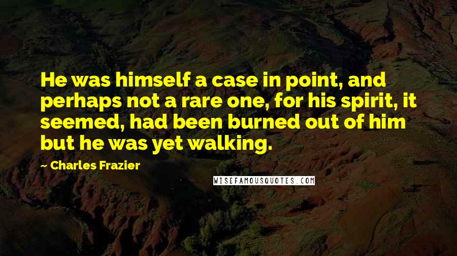 Charles Frazier Quotes: He was himself a case in point, and perhaps not a rare one, for his spirit, it seemed, had been burned out of him but he was yet walking.