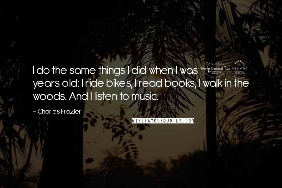 Charles Frazier Quotes: I do the same things I did when I was 12 years old: I ride bikes, I read books, I walk in the woods. And I listen to music.