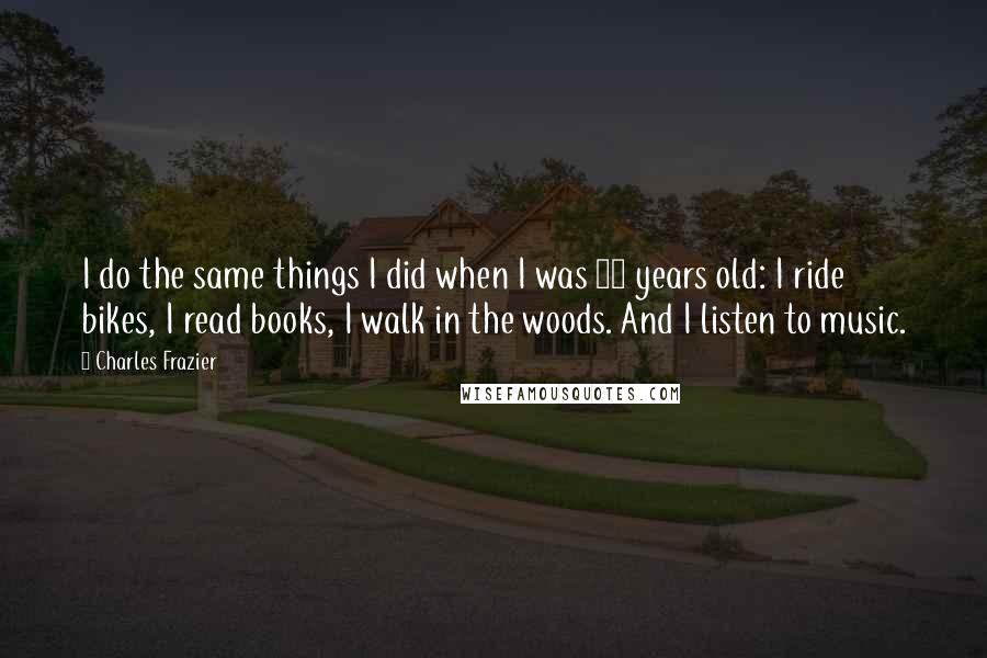 Charles Frazier Quotes: I do the same things I did when I was 12 years old: I ride bikes, I read books, I walk in the woods. And I listen to music.