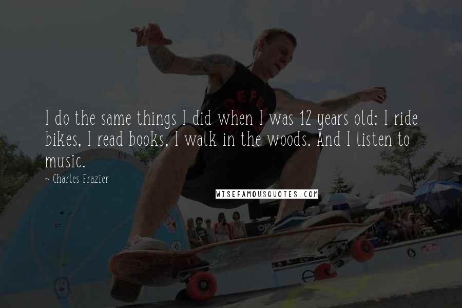 Charles Frazier Quotes: I do the same things I did when I was 12 years old: I ride bikes, I read books, I walk in the woods. And I listen to music.