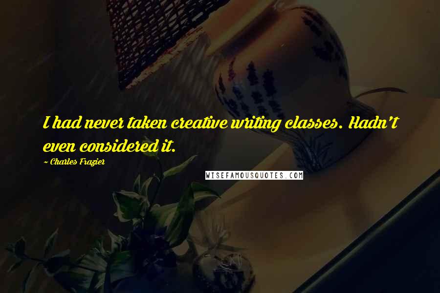 Charles Frazier Quotes: I had never taken creative writing classes. Hadn't even considered it.