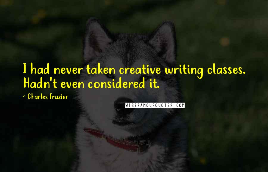 Charles Frazier Quotes: I had never taken creative writing classes. Hadn't even considered it.