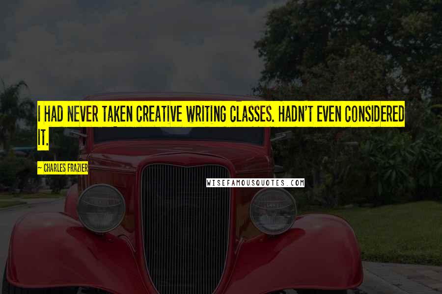 Charles Frazier Quotes: I had never taken creative writing classes. Hadn't even considered it.