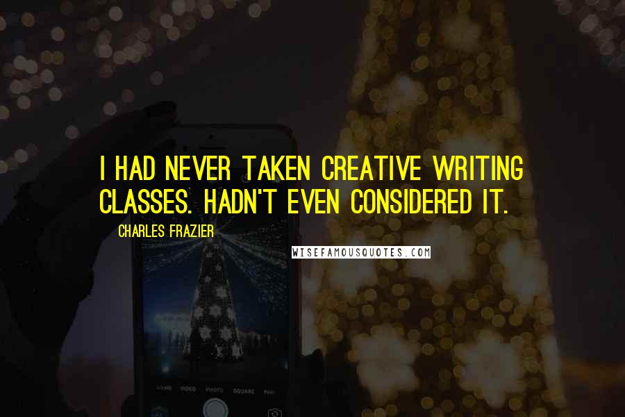 Charles Frazier Quotes: I had never taken creative writing classes. Hadn't even considered it.