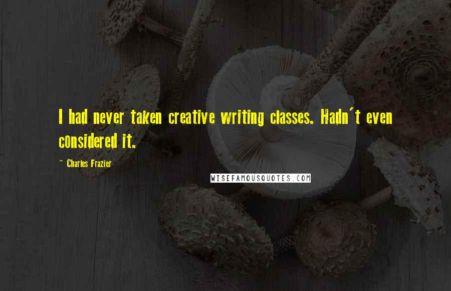 Charles Frazier Quotes: I had never taken creative writing classes. Hadn't even considered it.