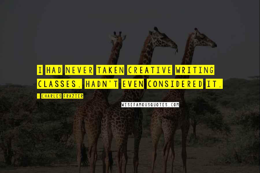 Charles Frazier Quotes: I had never taken creative writing classes. Hadn't even considered it.