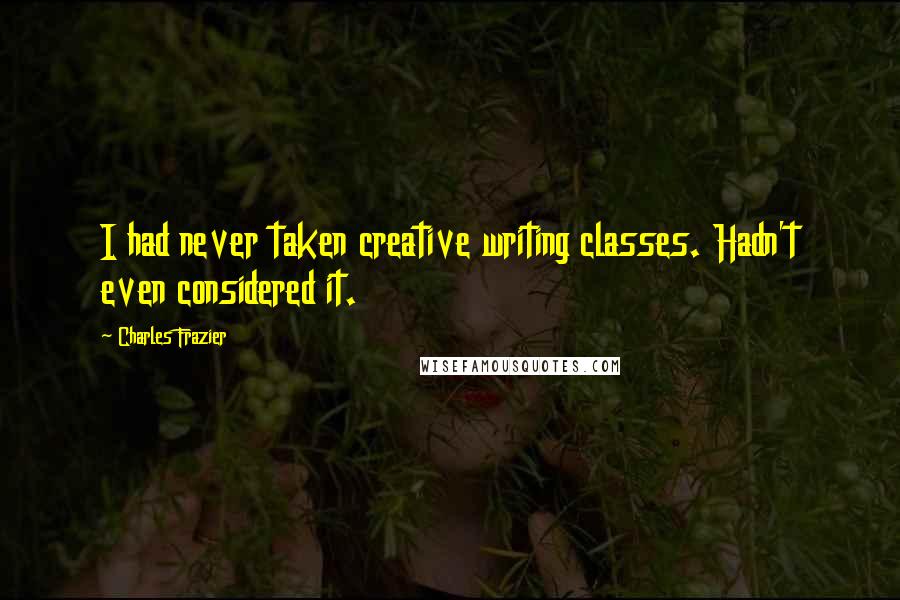 Charles Frazier Quotes: I had never taken creative writing classes. Hadn't even considered it.