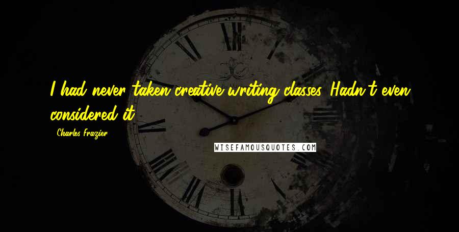 Charles Frazier Quotes: I had never taken creative writing classes. Hadn't even considered it.