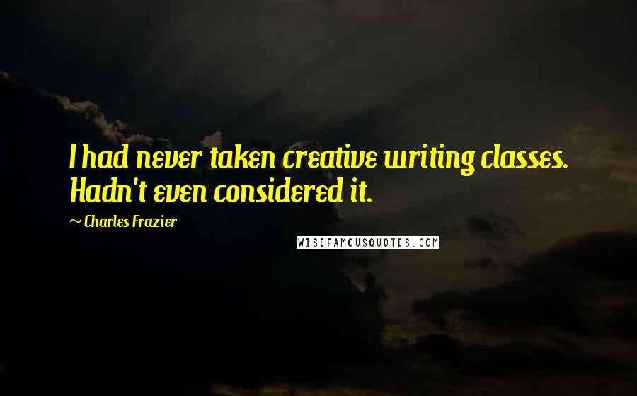 Charles Frazier Quotes: I had never taken creative writing classes. Hadn't even considered it.