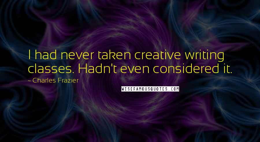 Charles Frazier Quotes: I had never taken creative writing classes. Hadn't even considered it.