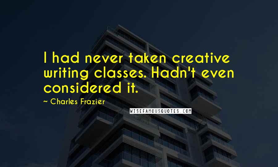 Charles Frazier Quotes: I had never taken creative writing classes. Hadn't even considered it.