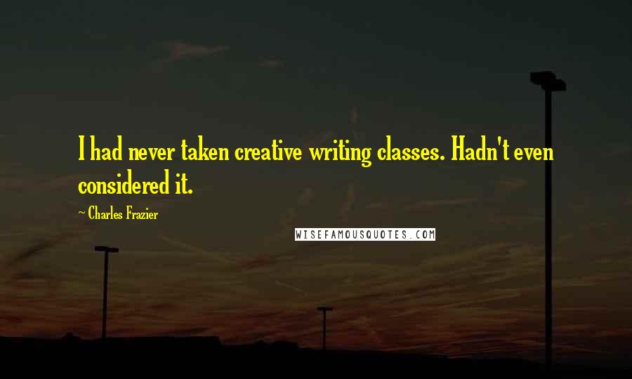 Charles Frazier Quotes: I had never taken creative writing classes. Hadn't even considered it.