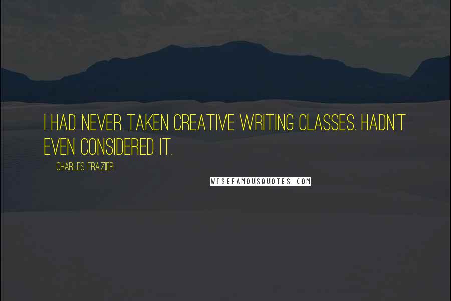 Charles Frazier Quotes: I had never taken creative writing classes. Hadn't even considered it.