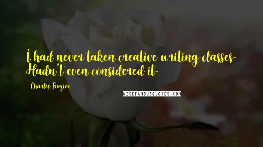 Charles Frazier Quotes: I had never taken creative writing classes. Hadn't even considered it.