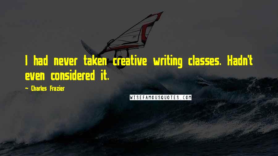 Charles Frazier Quotes: I had never taken creative writing classes. Hadn't even considered it.