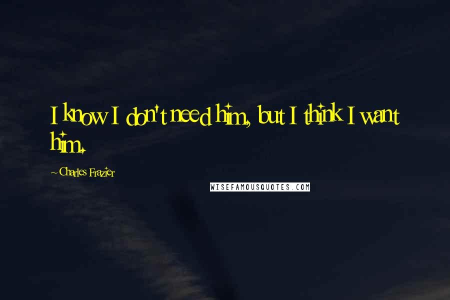 Charles Frazier Quotes: I know I don't need him, but I think I want him.