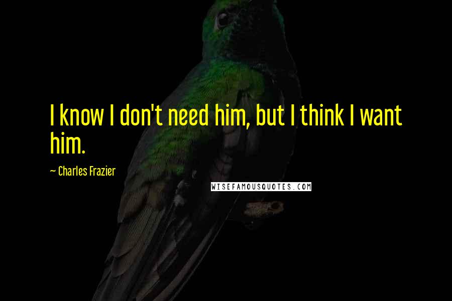 Charles Frazier Quotes: I know I don't need him, but I think I want him.