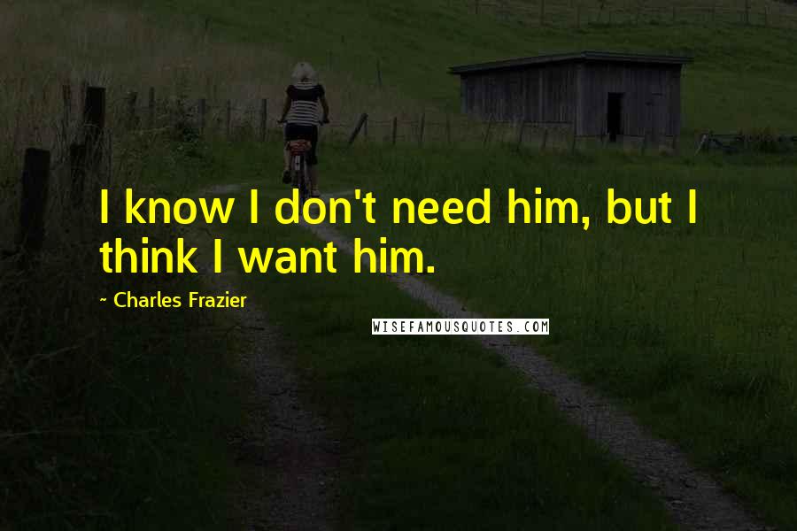 Charles Frazier Quotes: I know I don't need him, but I think I want him.