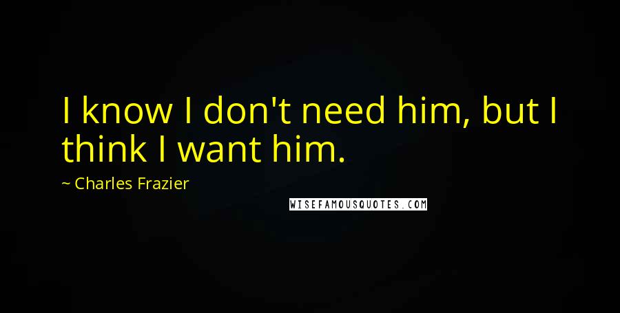 Charles Frazier Quotes: I know I don't need him, but I think I want him.